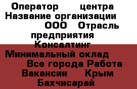 Оператор Call-центра › Название организации ­ LM Group, ООО › Отрасль предприятия ­ Консалтинг › Минимальный оклад ­ 27 000 - Все города Работа » Вакансии   . Крым,Бахчисарай